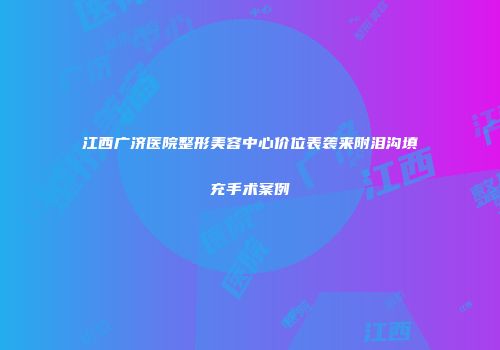 江西广济医院整形美容中心价位表袭来附泪沟填充手术案例
