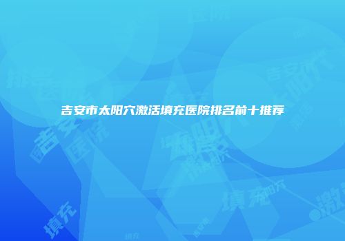 吉安市太阳穴激活填充医院排名前十推荐