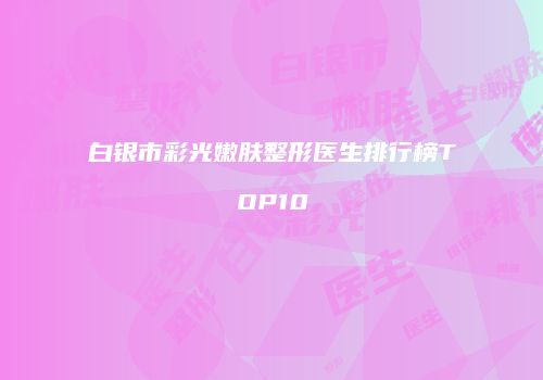 白银市彩光嫩肤整形医生排行榜TOP10