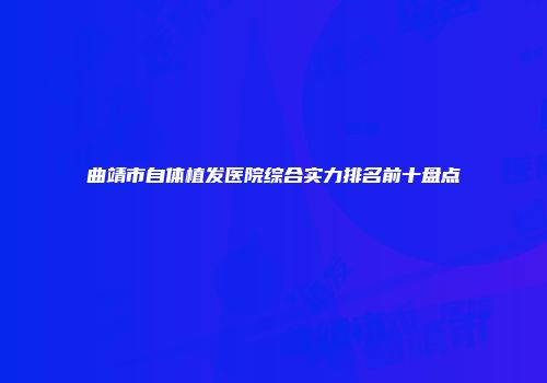曲靖市自体植发医院综合实力排名前十盘点