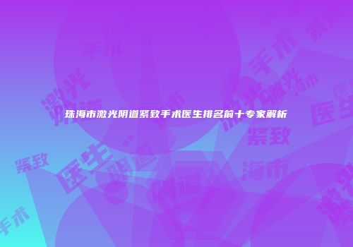 珠海市激光阴道紧致手术医生排名前十专家解析