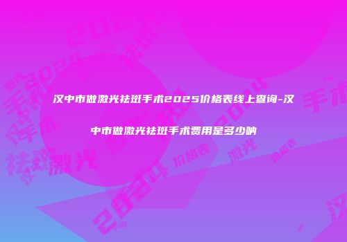 汉中市做激光祛斑手术2025价格表线上查询-汉中市做激光祛斑手术费用是多少呐