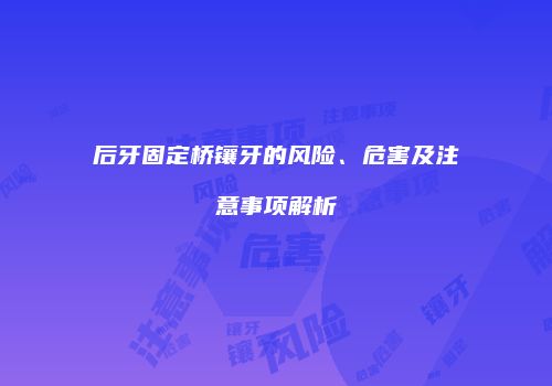 后牙固定桥镶牙的风险、危害及注意事项解析