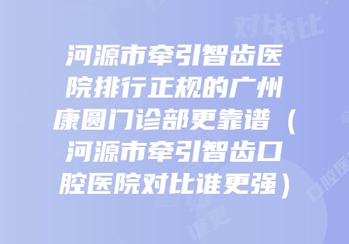河源市牵引智齿医院排行正规的广州康圆门诊部更靠谱（河源市牵引智齿口腔医院对比谁更强）