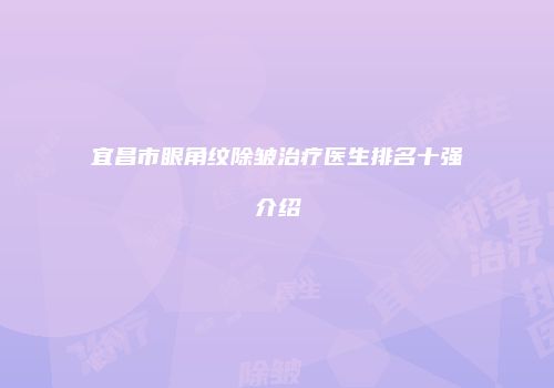 宜昌市眼角纹除皱治疗医生排名十强介绍