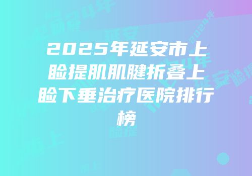 2025年延安市上睑提肌肌腱折叠上睑下垂治疗医院排行榜
