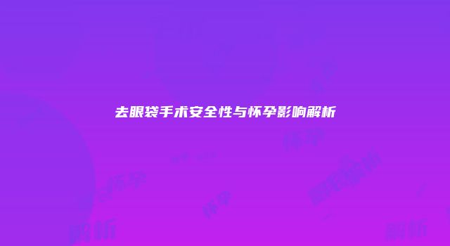 去眼袋手术安全性与怀孕影响解析