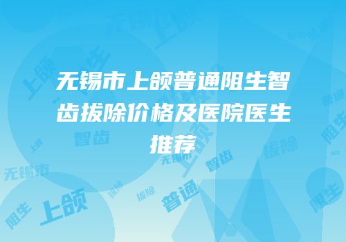 无锡市上颌普通阻生智齿拔除价格及医院医生推荐