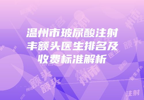 温州市玻尿酸注射丰额头医生排名及收费标准解析