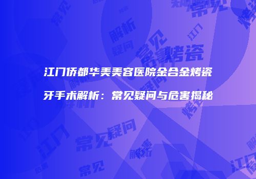 江门侨都华美美容医院金合金烤瓷牙手术解析：常见疑问与危害揭秘