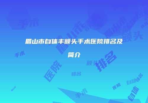 眉山市自体丰额头手术医院排名及简介