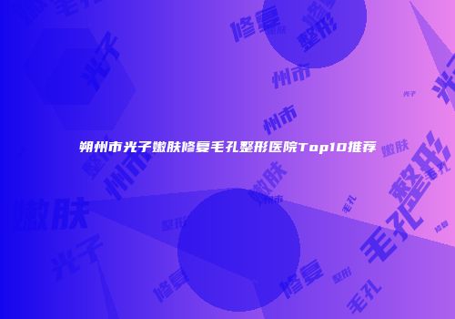 朔州市光子嫩肤修复毛孔整形医院Top10推荐