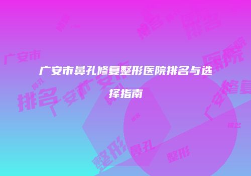 广安市鼻孔修复整形医院排名与选择指南