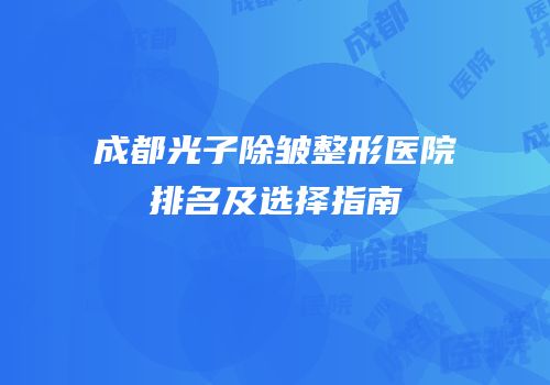 成都光子除皱整形医院排名及选择指南