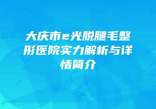 大庆市e光脱腿毛整形医院实力解析与详情简介