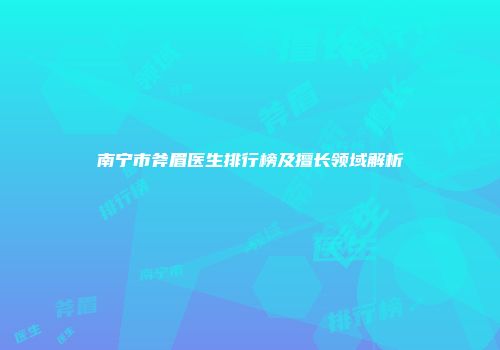 南宁市斧眉医生排行榜及擅长领域解析