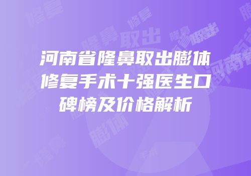 河南省隆鼻取出膨体修复手术十强医生口碑榜及价格解析