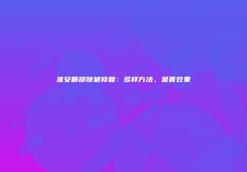 淮安眼部除皱修复：多样方法，显著效果
