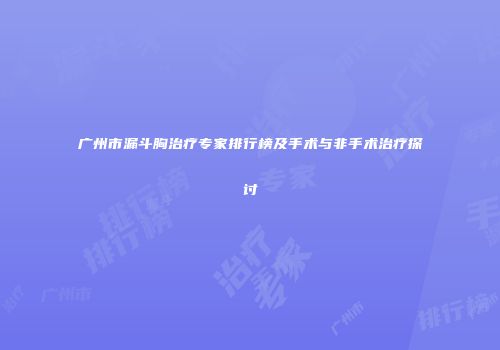 广州市漏斗胸治疗专家排行榜及手术与非手术治疗探讨