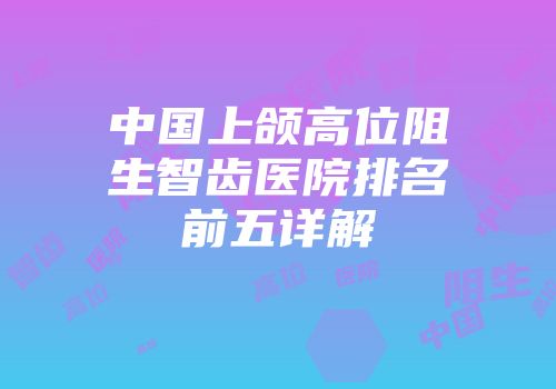 中国上颌高位阻生智齿医院排名前五详解