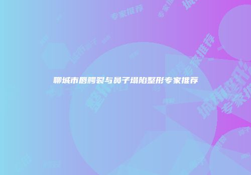 聊城市唇腭裂与鼻子塌陷整形专家推荐