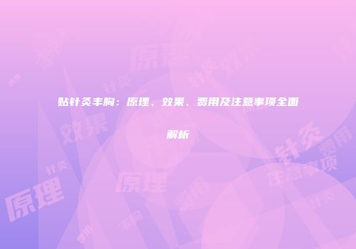 贴针灸丰胸：原理、效果、费用及注意事项全面解析