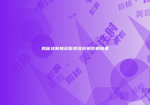 揭秘注射玻尿酸美容价格影响因素