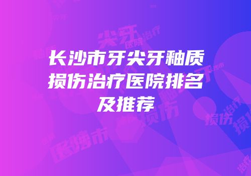长沙市牙尖牙釉质损伤治疗医院排名及推荐