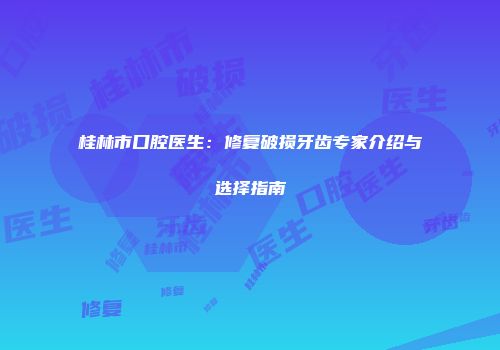 桂林市口腔医生：修复破损牙齿专家介绍与选择指南