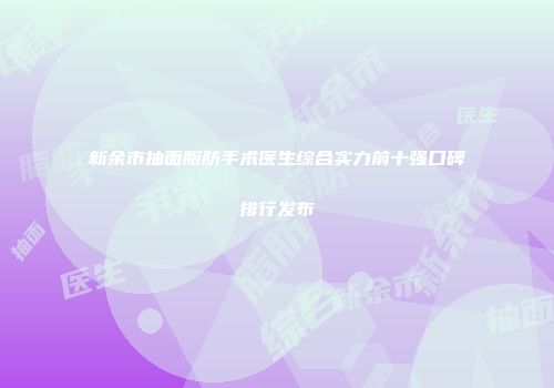 新余市抽面脂肪手术医生综合实力前十强口碑排行发布