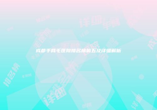 成都手臂毛医院排名榜前五及详细解析