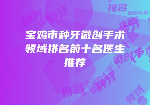 宝鸡市种牙微创手术领域排名前十名医生推荐