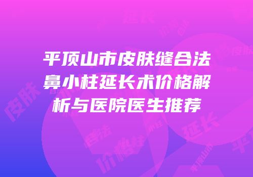 平顶山市皮肤缝合法鼻小柱延长术价格解析与医院医生推荐
