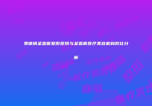 景德镇圣嘉丽整形医院与圣嘉丽医疗美容机构对比分析