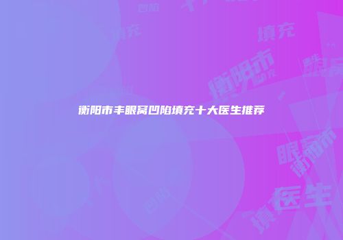 衡阳市丰眼窝凹陷填充十大医生推荐