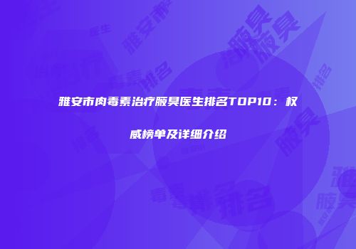 雅安市肉毒素治疗腋臭医生排名TOP10：权威榜单及详细介绍