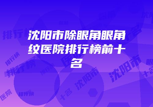 沈阳市除眼角眼角纹医院排行榜前十名