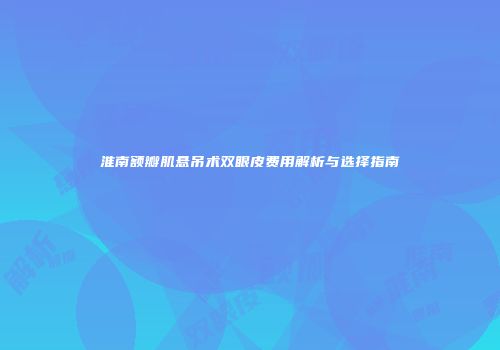 淮南额瓣肌悬吊术双眼皮费用解析与选择指南