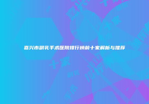 嘉兴市副乳手术医院排行榜前十家解析与推荐