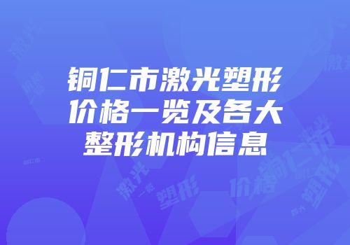 铜仁市激光塑形价格一览及各大整形机构信息