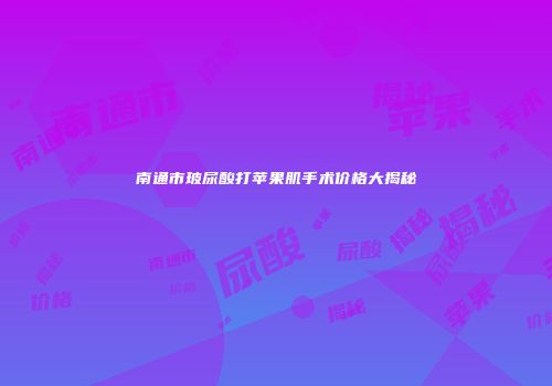 南通市玻尿酸打苹果肌手术价格大揭秘