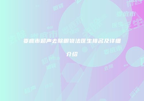 娄底市超声去除眼袋法医生排名及详细介绍