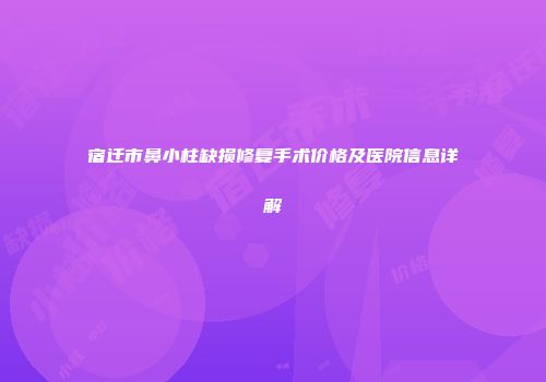 宿迁市鼻小柱缺损修复手术价格及医院信息详解