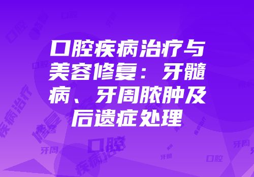 口腔疾病治疗与美容修复：牙髓病、牙周脓肿及后遗症处理