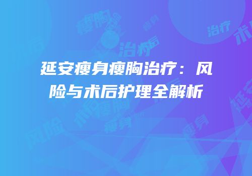 延安瘦身瘦胸治疗：风险与术后护理全解析
