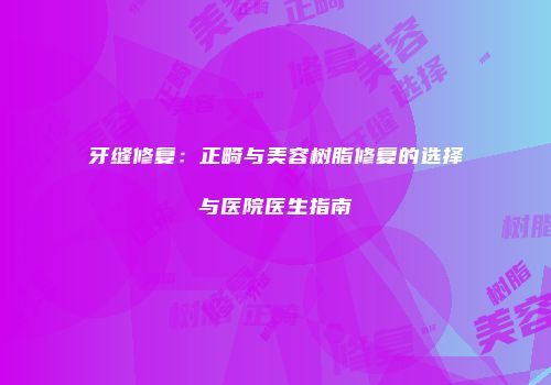 牙缝修复：正畸与美容树脂修复的选择与医院医生指南