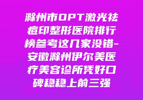 滁州市OPT激光祛痘印整形医院排行榜参考这几家没错-安徽滁州伊尔美医疗美容诊所凭好口碑稳稳上前三强