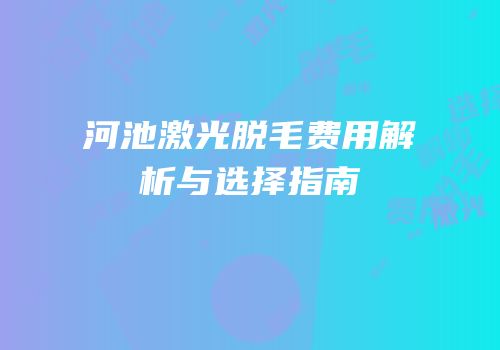 河池激光脱毛费用解析与选择指南