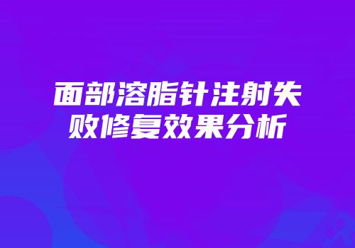 面部溶脂针注射失败修复效果分析