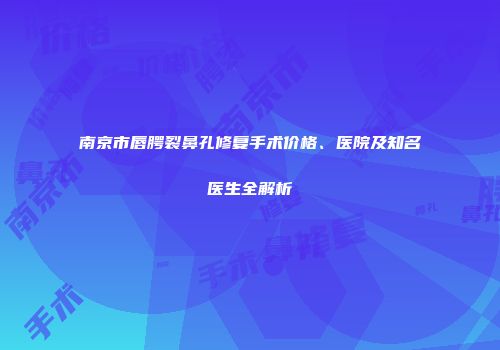 南京市唇腭裂鼻孔修复手术价格、医院及知名医生全解析